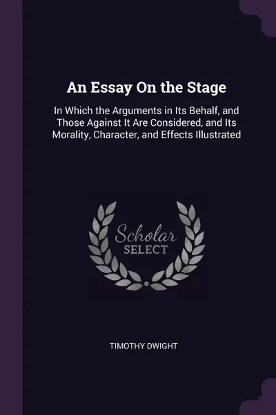 Обложка книги An Essay On the Stage. In Which the Arguments in Its Behalf, and Those Against It Are Considered, and Its Morality, Character, and Effects Illustrated, Timothy Dwight