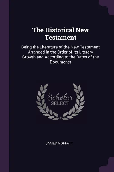 Обложка книги The Historical New Testament. Being the Literature of the New Testament Arranged in the Order of Its Literary Growth and According to the Dates of the Documents, James Moffatt