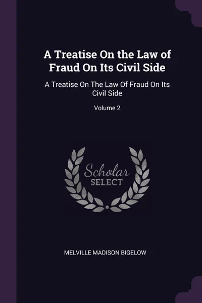 Обложка книги A Treatise On the Law of Fraud On Its Civil Side. A Treatise On The Law Of Fraud On Its Civil Side; Volume 2, Melville Madison Bigelow