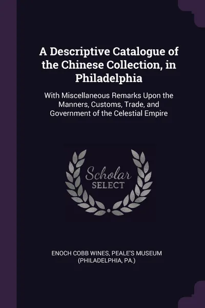 Обложка книги A Descriptive Catalogue of the Chinese Collection, in Philadelphia. With Miscellaneous Remarks Upon the Manners, Customs, Trade, and Government of the Celestial Empire, Enoch Cobb Wines