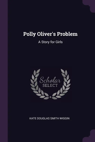 Обложка книги Polly Oliver's Problem. A Story for Girls, Kate Douglas Smith Wiggin