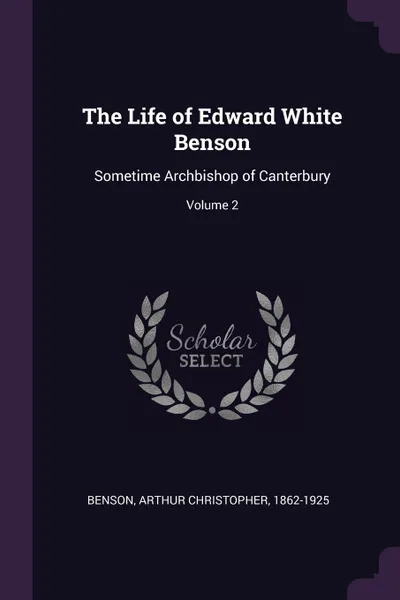 Обложка книги The Life of Edward White Benson. Sometime Archbishop of Canterbury; Volume 2, Arthur Christopher Benson