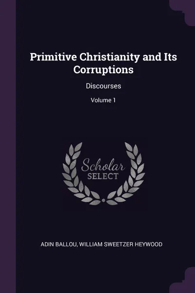 Обложка книги Primitive Christianity and Its Corruptions. Discourses; Volume 1, Adin Ballou, William Sweetzer Heywood