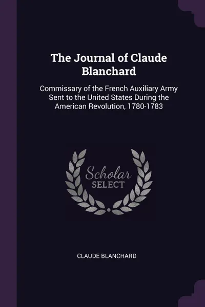 Обложка книги The Journal of Claude Blanchard. Commissary of the French Auxiliary Army Sent to the United States During the American Revolution, 1780-1783, Claude Blanchard