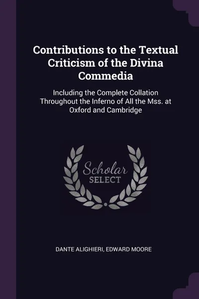 Обложка книги Contributions to the Textual Criticism of the Divina Commedia. Including the Complete Collation Throughout the Inferno of All the Mss. at Oxford and Cambridge, Dante Alighieri, Edward Moore