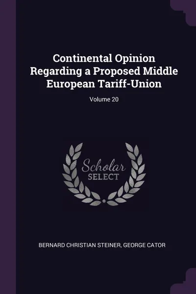 Обложка книги Continental Opinion Regarding a Proposed Middle European Tariff-Union; Volume 20, Bernard Christian Steiner, George Cator