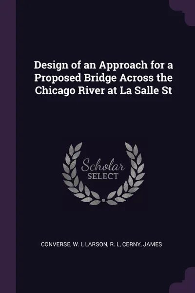 Обложка книги Design of an Approach for a Proposed Bridge Across the Chicago River at La Salle St, W Converse, R L Larson, James Cerny