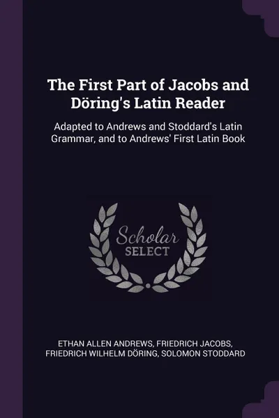 Обложка книги The First Part of Jacobs and Doring's Latin Reader. Adapted to Andrews and Stoddard's Latin Grammar, and to Andrews' First Latin Book, Ethan Allen Andrews, Friedrich Jacobs, Friedrich Wilhelm Döring