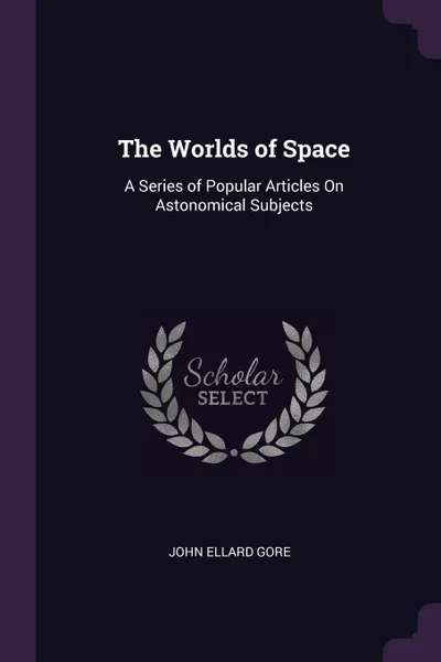 Обложка книги The Worlds of Space. A Series of Popular Articles On Astonomical Subjects, John Ellard Gore