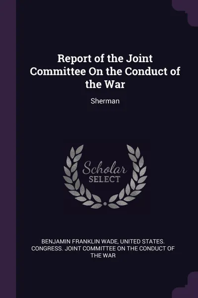 Обложка книги Report of the Joint Committee On the Conduct of the War. Sherman, Benjamin Franklin Wade