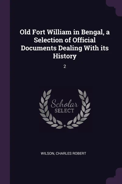 Обложка книги Old Fort William in Bengal, a Selection of Official Documents Dealing With its History. 2, Charles Robert Wilson