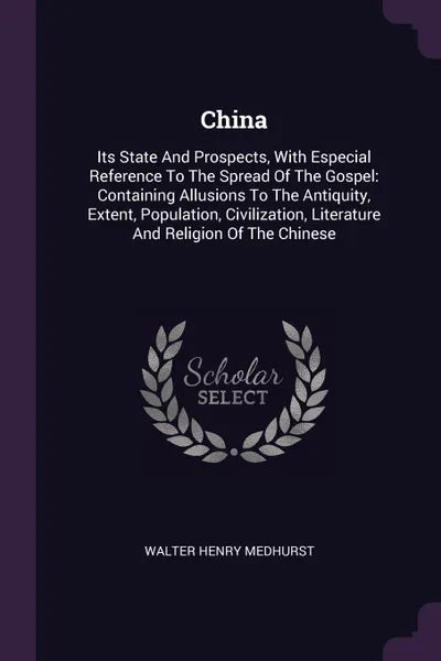 Обложка книги China. Its State And Prospects, With Especial Reference To The Spread Of The Gospel: Containing Allusions To The Antiquity, Extent, Population, Civilization, Literature And Religion Of The Chinese, Walter Henry Medhurst