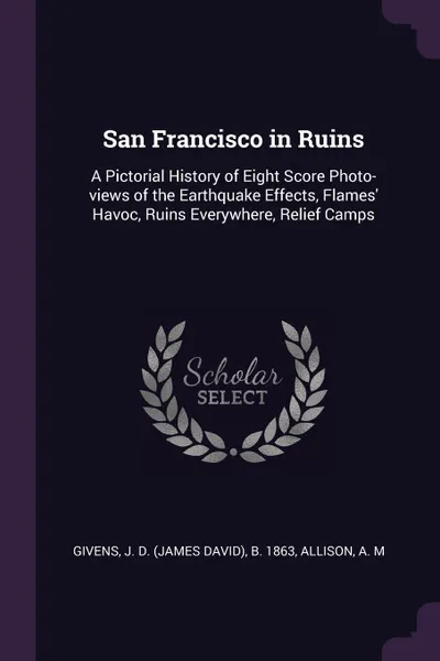 Обложка книги San Francisco in Ruins. A Pictorial History of Eight Score Photo-views of the Earthquake Effects, Flames' Havoc, Ruins Everywhere, Relief Camps, J D. b. 1863 Givens, A M Allison