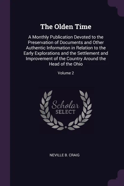 Обложка книги The Olden Time. A Monthly Publication Devoted to the Preservation of Documents and Other Authentic Information in Relation to the Early Explorations and the Settlement and Improvement of the Country Around the Head of the Ohio; Volume 2, Neville B. Craig