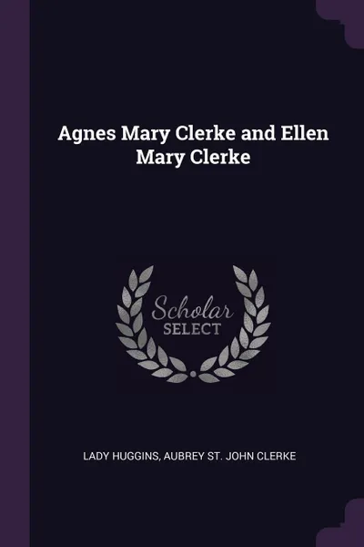 Обложка книги Agnes Mary Clerke and Ellen Mary Clerke, Lady Huggins, Aubrey St. John Clerke