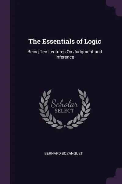 Обложка книги The Essentials of Logic. Being Ten Lectures On Judgment and Inference, Bernard Bosanquet