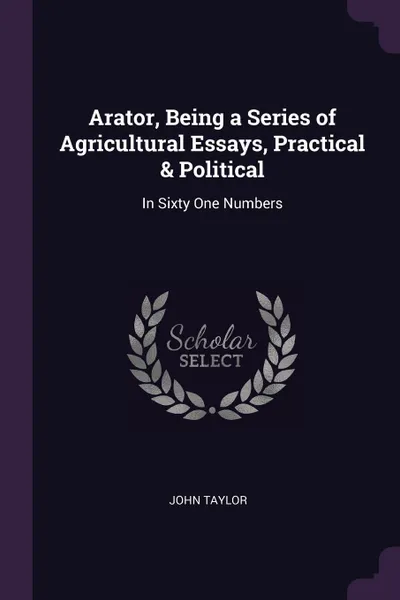 Обложка книги Arator, Being a Series of Agricultural Essays, Practical & Political. In Sixty One Numbers, John Taylor