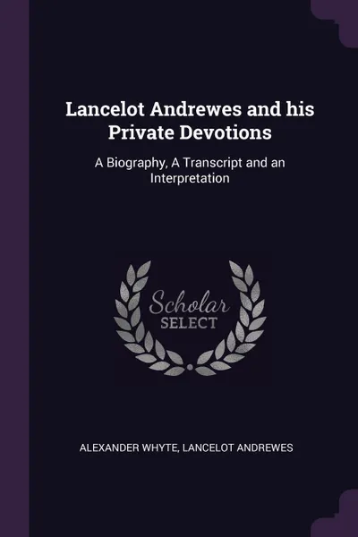 Обложка книги Lancelot Andrewes and his Private Devotions. A Biography, A Transcript and an Interpretation, Alexander Whyte, Lancelot Andrewes
