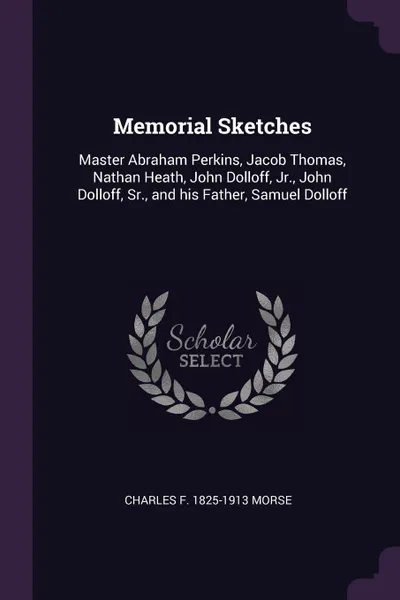 Обложка книги Memorial Sketches. Master Abraham Perkins, Jacob Thomas, Nathan Heath, John Dolloff, Jr., John Dolloff, Sr., and his Father, Samuel Dolloff, Charles F. 1825-1913 Morse