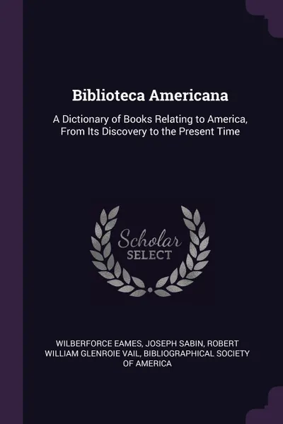 Обложка книги Biblioteca Americana. A Dictionary of Books Relating to America, From Its Discovery to the Present Time, Wilberforce Eames, Joseph Sabin, Robert William Glenroie Vail