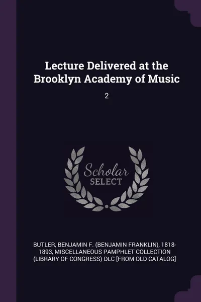 Обложка книги Lecture Delivered at the Brooklyn Academy of Music. 2, Benjamin F. 1818-1893 Butler