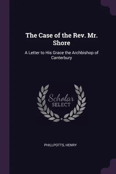 Обложка книги The Case of the Rev. Mr. Shore. A Letter to His Grace the Archbishop of Canterbury, Phillpotts Henry