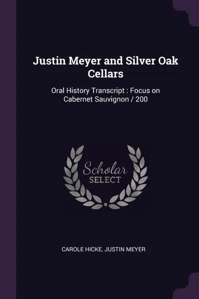 Обложка книги Justin Meyer and Silver Oak Cellars. Oral History Transcript : Focus on Cabernet Sauvignon / 200, Carole Hicke, Justin Meyer