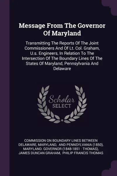 Обложка книги Message From The Governor Of Maryland. Transmitting The Reports Of The Joint Commissioners And Of Lt. Col. Graham, U.s. Engineers, In Relation To The Intersection Of The Boundary Lines Of The States Of Maryland, Pennsylvania And Delaware, Maryland