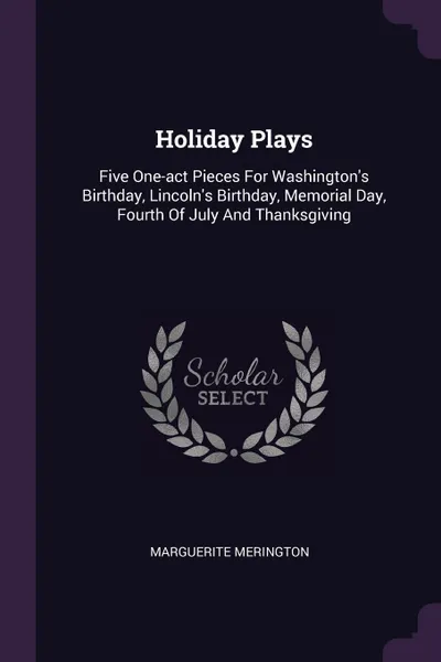 Обложка книги Holiday Plays. Five One-act Pieces For Washington's Birthday, Lincoln's Birthday, Memorial Day, Fourth Of July And Thanksgiving, Marguerite Merington