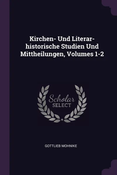 Обложка книги Kirchen- Und Literar-historische Studien Und Mittheilungen, Volumes 1-2, Gottlieb Mohnike