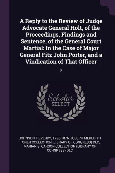 Обложка книги A Reply to the Review of Judge Advocate General Holt, of the Proceedings, Findings and Sentence, of the General Court Martial. In the Case of Major General Fitz John Porter, and a Vindication of That Officer: 2, Reverdy Johnson, Joseph Meredith Toner Collection DLC, Marian S. Carson Collection DLC