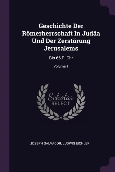 Обложка книги Geschichte Der Romerherrschaft In Judaa Und Der Zerstorung Jerusalems. Bis 66 P. Chr; Volume 1, Joseph Salvador, Ludwig Eichler