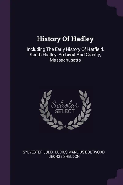 Обложка книги History Of Hadley. Including The Early History Of Hatfield, South Hadley, Amherst And Granby, Massachusetts, Sylvester Judd, George Sheldon