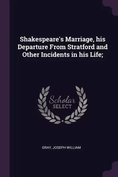 Обложка книги Shakespeare's Marriage, his Departure From Stratford and Other Incidents in his Life;, Joseph William Gray