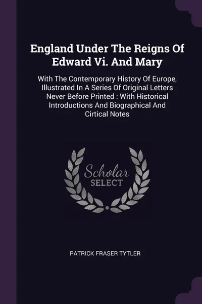 Обложка книги England Under The Reigns Of Edward Vi. And Mary. With The Contemporary History Of Europe, Illustrated In A Series Of Original Letters Never Before Printed : With Historical Introductions And Biographical And Cirtical Notes, Patrick Fraser Tytler