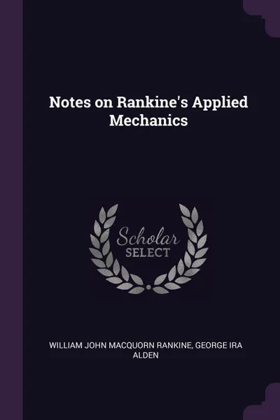 Обложка книги Notes on Rankine's Applied Mechanics, William John Macquorn Rankine, George Ira Alden