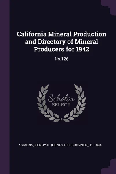 Обложка книги California Mineral Production and Directory of Mineral Producers for 1942. No.126, Henry H. b. 1894 Symons