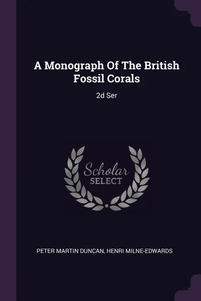 Обложка книги A Monograph Of The British Fossil Corals. 2d Ser, Peter Martin Duncan, Henri Milne-Edwards