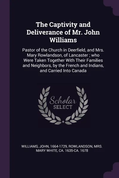 Обложка книги The Captivity and Deliverance of Mr. John Williams. Pastor of the Church in Deerfield, and Mrs. Mary Rowlandson, of Lancaster ; who Were Taken Together With Their Families and Neighbors, by the French and Indians, and Carried Into Canada, John Williams