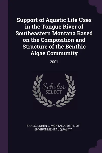 Обложка книги Support of Aquatic Life Uses in the Tongue River of Southeastern Montana Based on the Composition and Structure of the Benthic Algae Community. 2001, Loren L Bahls