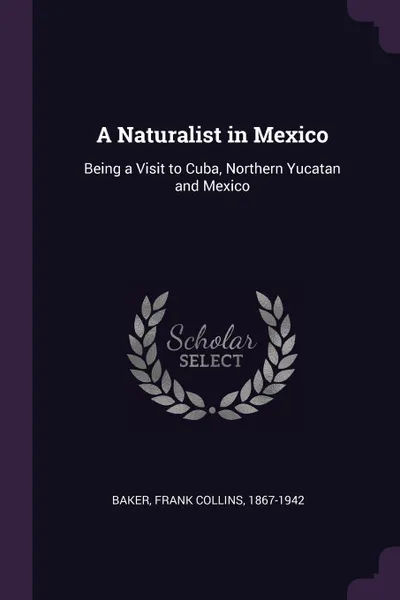 Обложка книги A Naturalist in Mexico. Being a Visit to Cuba, Northern Yucatan and Mexico, Frank Collins Baker