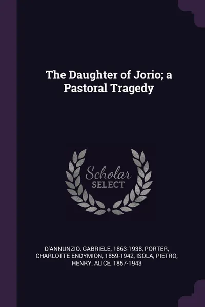 Обложка книги The Daughter of Jorio; a Pastoral Tragedy, Gabriele D'Annunzio, Charlotte Endymion Porter, Pietro Isola