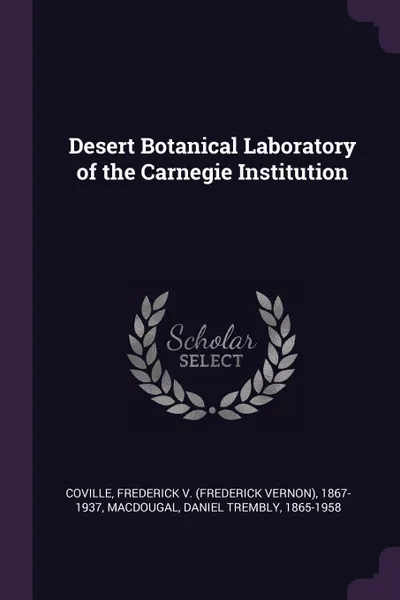 Обложка книги Desert Botanical Laboratory of the Carnegie Institution, Frederick 1867-1937 Coville, Daniel Trembly MacDougal