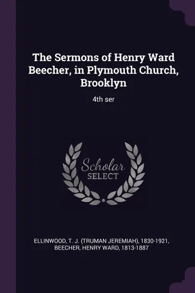 Обложка книги The Sermons of Henry Ward Beecher, in Plymouth Church, Brooklyn. 4th ser, T J. 1830-1921 Ellinwood, Henry Ward Beecher