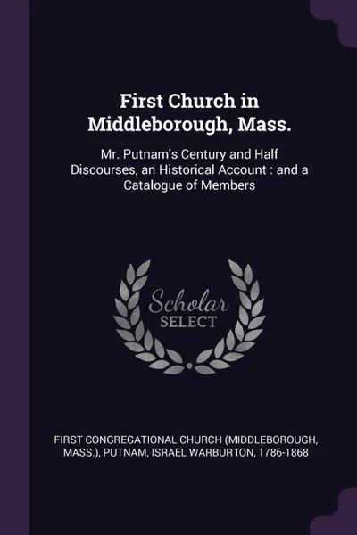 Обложка книги First Church in Middleborough, Mass. Mr. Putnam's Century and Half Discourses, an Historical Account : and a Catalogue of Members, First Congregational Church