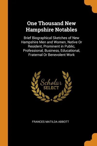 Обложка книги One Thousand New Hampshire Notables. Brief Biographical Sketches of New Hampshire Men and Women, Native Or Resident, Prominent in Public, Professional, Business, Educational, Fraternal Or Benevolent Work, Frances Matilda Abbott