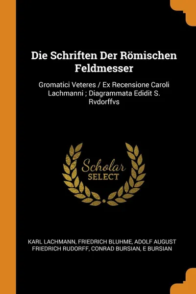 Обложка книги Die Schriften Der Romischen Feldmesser. Gromatici Veteres / Ex Recensione Caroli Lachmanni ; Diagrammata Edidit S. Rvdorffvs, Karl Lachmann, Friedrich Bluhme, Adolf August Friedrich Rudorff