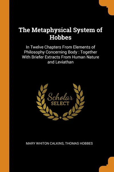 Обложка книги The Metaphysical System of Hobbes. In Twelve Chapters From Elements of Philosophy Concerning Body : Together With Briefer Extracts From Human Nature and Leviathan, Mary Whiton Calkins, Hobbes Thomas