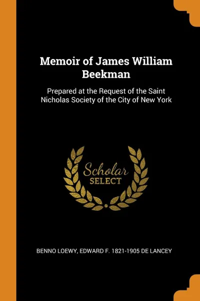 Обложка книги Memoir of James William Beekman. Prepared at the Request of the Saint Nicholas Society of the City of New York, Benno Loewy, Edward F. 1821-1905 De Lancey