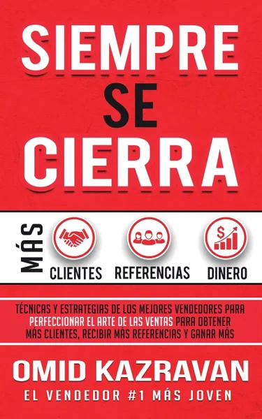 Обложка книги Siempre Se Cierra. Tecnicas Y Estrategias de los Mejores Vendedores Para Perfeccionar El Arte de las Ventas Para Obtener Mas Clientes, Recibir Mas Referencias Y Ganar Mas Dinero, Omid Kazravan